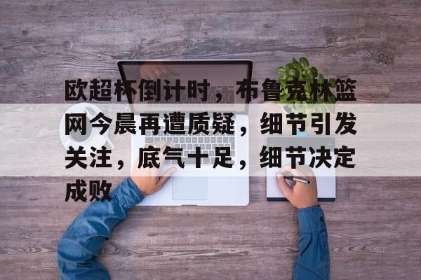 爱游戏体育包含欧超杯倒计时，布鲁克林篮网今晨再遭质疑，细节引发关注，底气十足，细节决定成败的词条